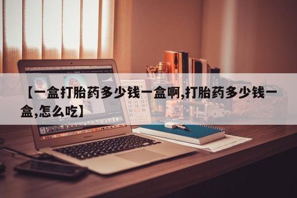 药流药怎么购买【一盒打胎药多少钱一盒啊,打胎药多少钱一盒,怎么吃】