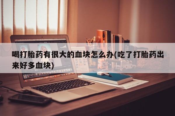 药流药怎么购买喝打胎药有很大的血块怎么办(吃了打胎药出来好多血块)