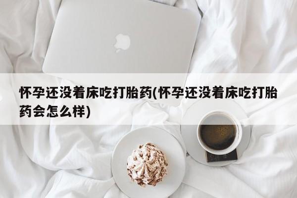 药流药怎么购买怀孕还没着床吃打胎药(怀孕还没着床吃打胎药会怎么样)