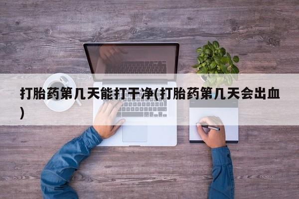 药流药怎么购买打胎药第几天能打干净(打胎药第几天会出血)