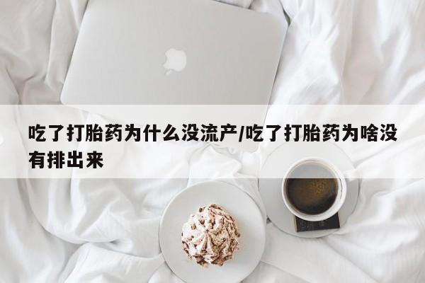 药流药怎么购买吃了打胎药为什么没流产/吃了打胎药为啥没有排出来