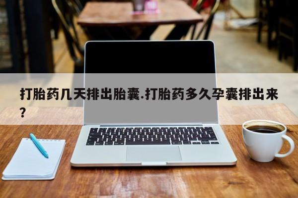 药流药怎么购买打胎药几天排出胎囊.打胎药多久孕囊排出来？