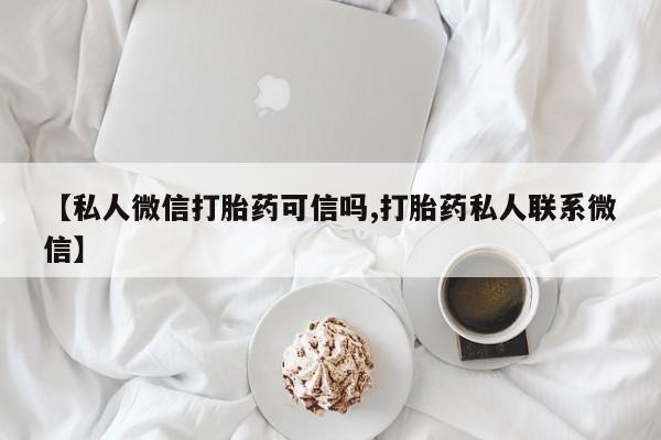 药流药怎么购买【私人微信打胎药可信吗,打胎药私人联系微信】