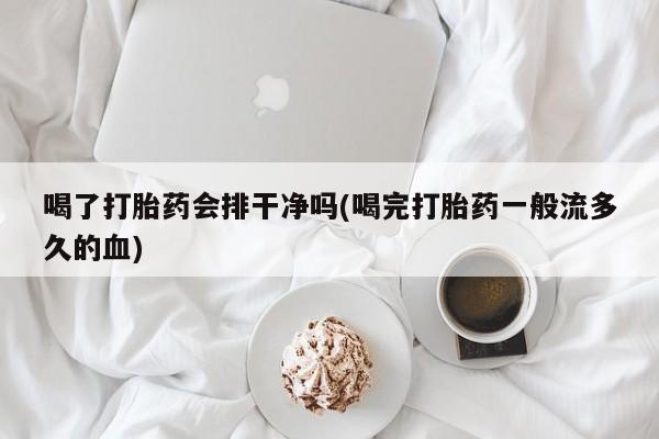 药流药怎么购买喝了打胎药会排干净吗(喝完打胎药一般流多久的血)