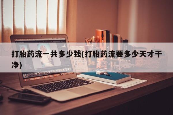 药流药怎么购买打胎药流一共多少钱(打胎药流要多少天才干净)