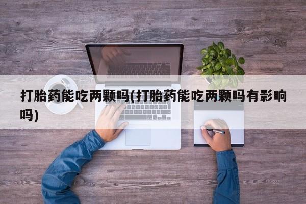 药流药怎么购买打胎药能吃两颗吗(打胎药能吃两颗吗有影响吗)