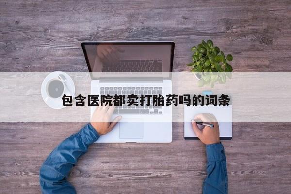 药流药怎么购买包含医院都卖打胎药吗的词条