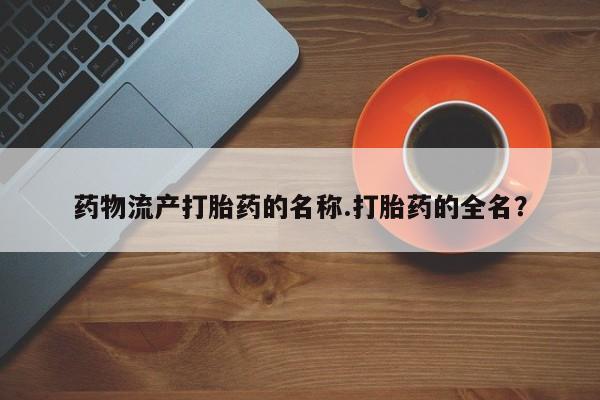 药流药怎么购买药物流产打胎药的名称.打胎药的全名？