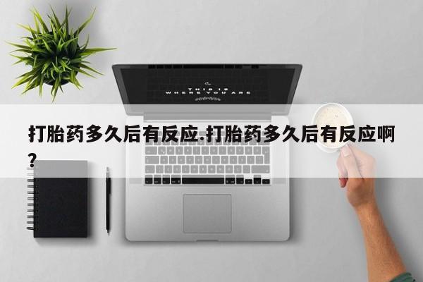 药流药怎么购买打胎药多久后有反应.打胎药多久后有反应啊？