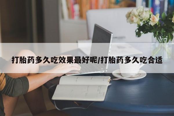 药流药怎么购买打胎药多久吃效果最好呢/打胎药多久吃合适