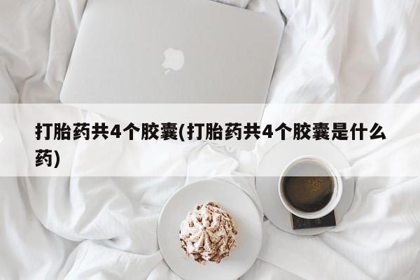 药流药怎么购买打胎药共4个胶囊(打胎药共4个胶囊是什么药)