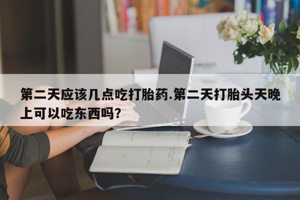 药流药怎么购买第二天应该几点吃打胎药.第二天打胎头天晚上可以吃东西吗？