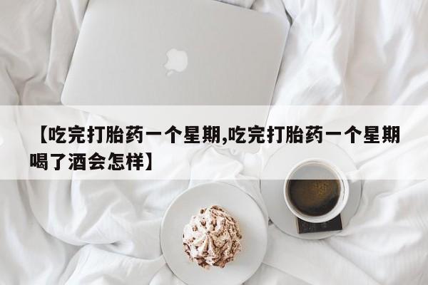 药流药怎么购买【吃完打胎药一个星期,吃完打胎药一个星期喝了酒会怎样】