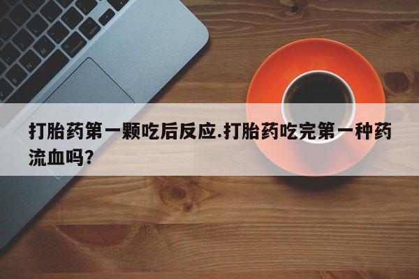 药流药怎么购买打胎药第一颗吃后反应.打胎药吃完第一种药流血吗？