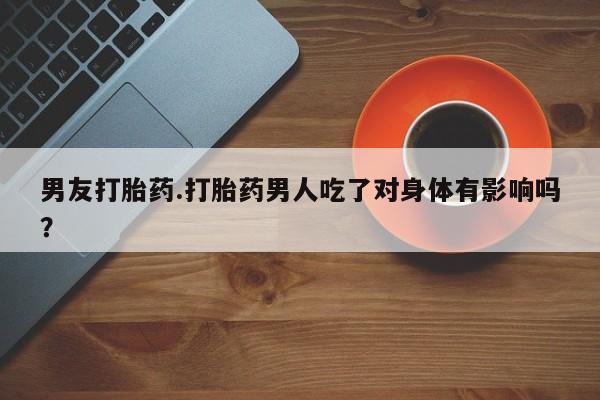 药流药怎么购买男友打胎药.打胎药男人吃了对身体有影响吗？