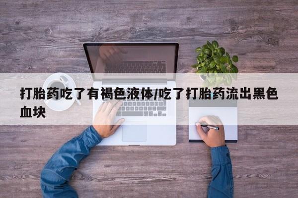 药流药怎么购买打胎药吃了有褐色液体/吃了打胎药流出黑色血块