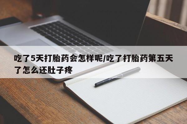 药流药怎么购买吃了5天打胎药会怎样呢/吃了打胎药第五天了怎么还肚子疼