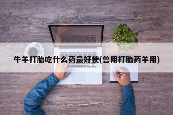 药流药怎么购买牛羊打胎吃什么药最好使(兽用打胎药羊用)