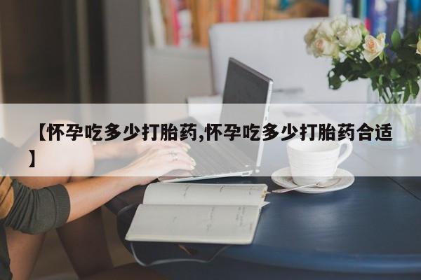 药流药怎么购买【怀孕吃多少打胎药,怀孕吃多少打胎药合适】