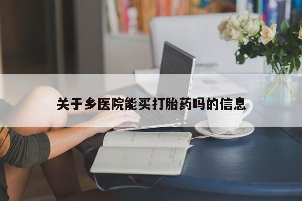 药流药怎么购买关于乡医院能买打胎药吗的信息
