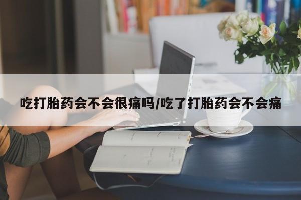 药流药怎么购买吃打胎药会不会很痛吗/吃了打胎药会不会痛