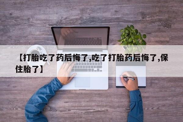 药流药怎么购买【打胎吃了药后悔了,吃了打胎药后悔了,保住胎了】