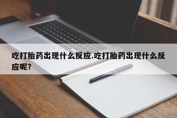 药流药怎么购买吃打胎药出现什么反应.吃打胎药出现什么反应呢？