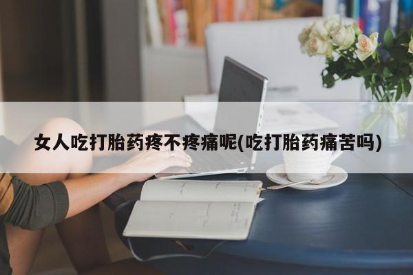 药流药怎么购买女人吃打胎药疼不疼痛呢(吃打胎药痛苦吗)
