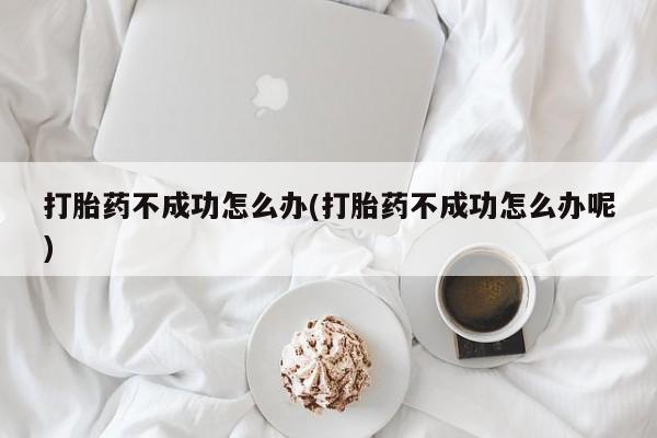 药流药怎么购买打胎药不成功怎么办(打胎药不成功怎么办呢)