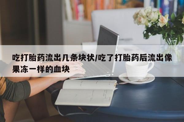 药流药怎么购买吃打胎药流出几条块状/吃了打胎药后流出像果冻一样的血块
