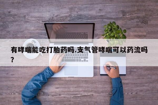药流药怎么购买有哮喘能吃打胎药吗.支气管哮喘可以药流吗？