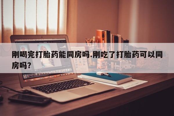 药流药怎么购买刚喝完打胎药能同房吗.刚吃了打胎药可以同房吗？