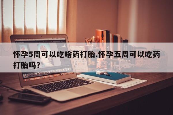 药流药怎么购买怀孕5周可以吃啥药打胎.怀孕五周可以吃药打胎吗？