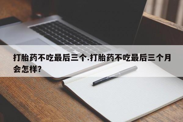药流药怎么购买打胎药不吃最后三个.打胎药不吃最后三个月会怎样？