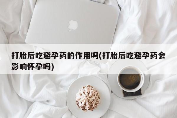 药流药怎么购买打胎后吃避孕药的作用吗(打胎后吃避孕药会影响怀孕吗)