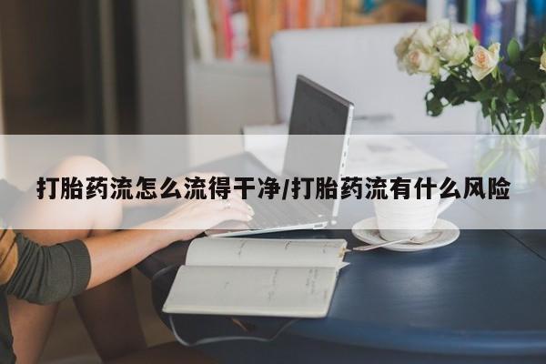 药流药怎么购买打胎药流怎么流得干净/打胎药流有什么风险