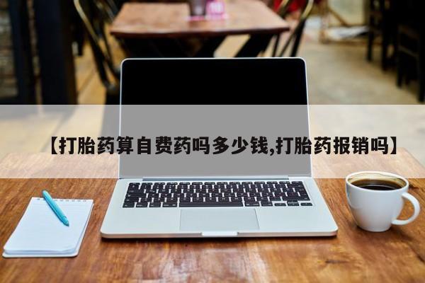 药流药怎么购买【打胎药算自费药吗多少钱,打胎药报销吗】