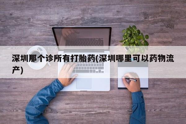 药流药怎么购买深圳那个诊所有打胎药(深圳哪里可以药物流产)