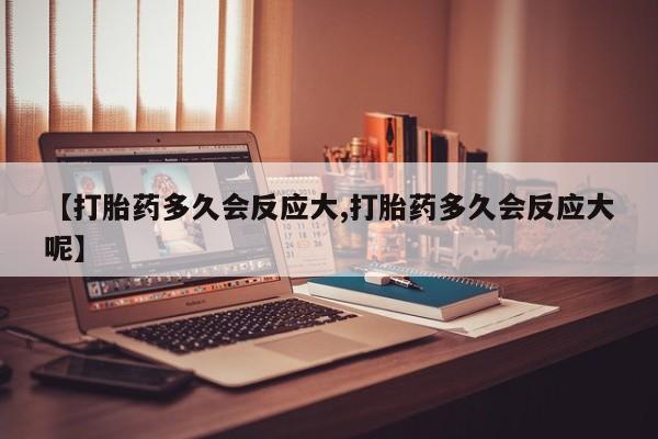 药流药怎么购买【打胎药多久会反应大,打胎药多久会反应大呢】