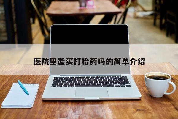 药流药怎么购买医院里能买打胎药吗的简单介绍