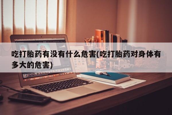 药流药怎么购买吃打胎药有没有什么危害(吃打胎药对身体有多大的危害)