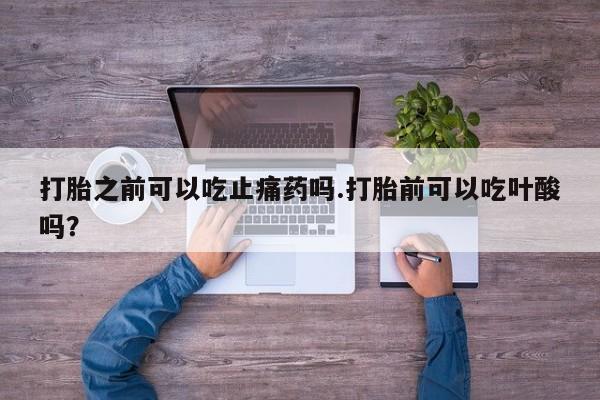 药流药怎么购买打胎之前可以吃止痛药吗.打胎前可以吃叶酸吗？