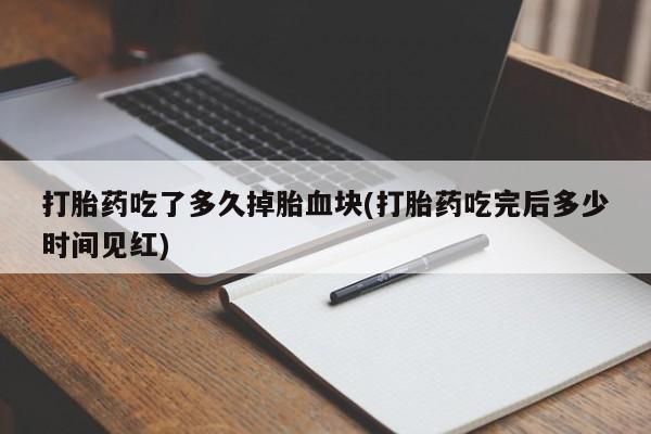药流药怎么购买打胎药吃了多久掉胎血块(打胎药吃完后多少时间见红)