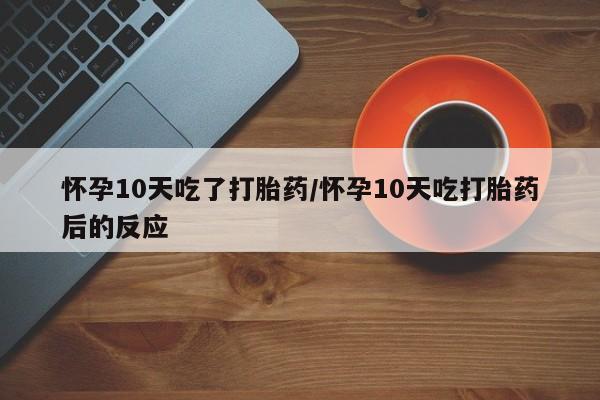药流药怎么购买怀孕10天吃了打胎药/怀孕10天吃打胎药后的反应