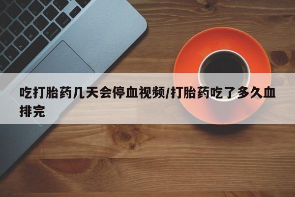 药流药怎么购买吃打胎药几天会停血视频/打胎药吃了多久血排完