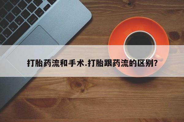 药流药怎么购买打胎药流和手术.打胎跟药流的区别？