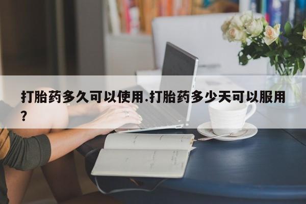 药流药怎么购买打胎药多久可以使用.打胎药多少天可以服用？