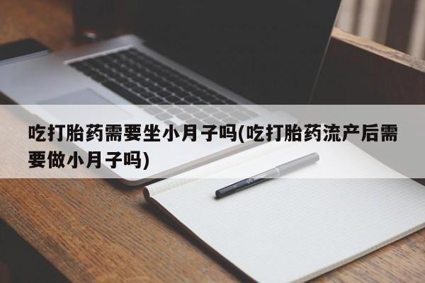 药流药怎么购买吃打胎药需要坐小月子吗(吃打胎药流产后需要做小月子吗)