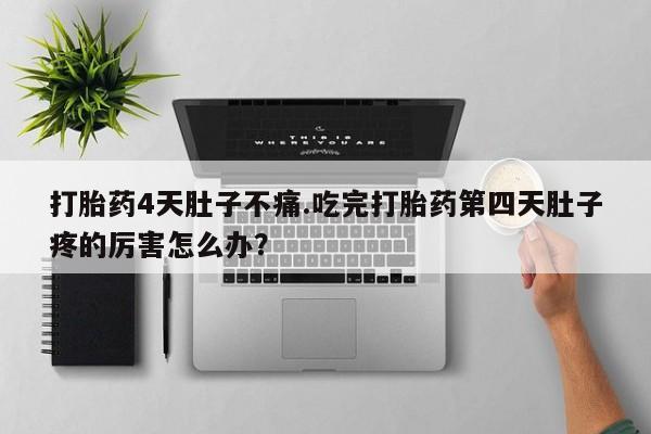 药流药怎么购买打胎药4天肚子不痛.吃完打胎药第四天肚子疼的厉害怎么办？