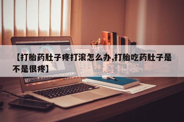 药流药怎么购买【打胎药肚子疼打滚怎么办,打胎吃药肚子是不是很疼】